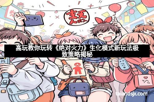 高玩教你玩转《绝对火力》生化模式新玩法极致策略揭秘