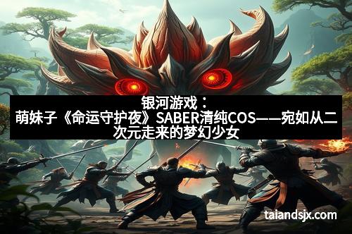 银河游戏：萌妹子《命运守护夜》SABER清纯COS——宛如从二次元走来的梦幻少女